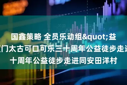 国鑫策略 全员乐动组"益"局 厦门太古可口可乐三十周年公益徒步走进同安田洋村