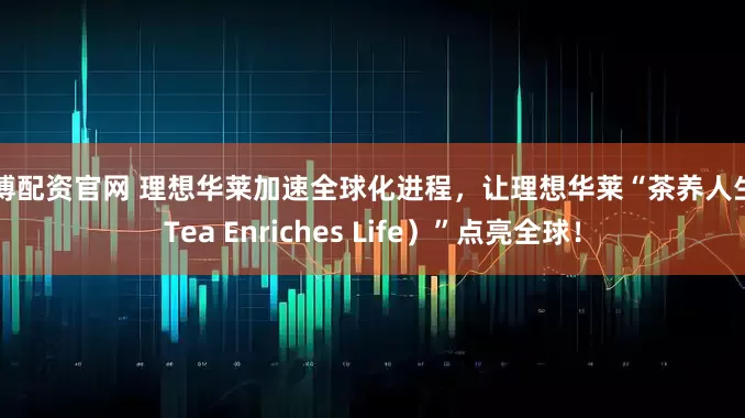 牛博配资官网 理想华莱加速全球化进程，让理想华莱“茶养人生（Tea Enriches Life）”点亮全球！