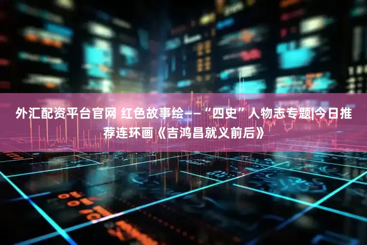 外汇配资平台官网 红色故事绘——“四史”人物志专题|今日推荐连环画《吉鸿昌就义前后》