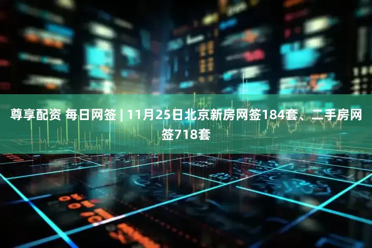 尊享配资 每日网签 | 11月25日北京新房网签184套、二手房网签718套