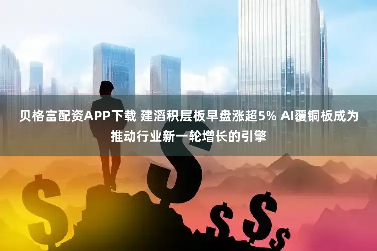 贝格富配资APP下载 建滔积层板早盘涨超5% AI覆铜板成为推动行业新一轮增长的引擎