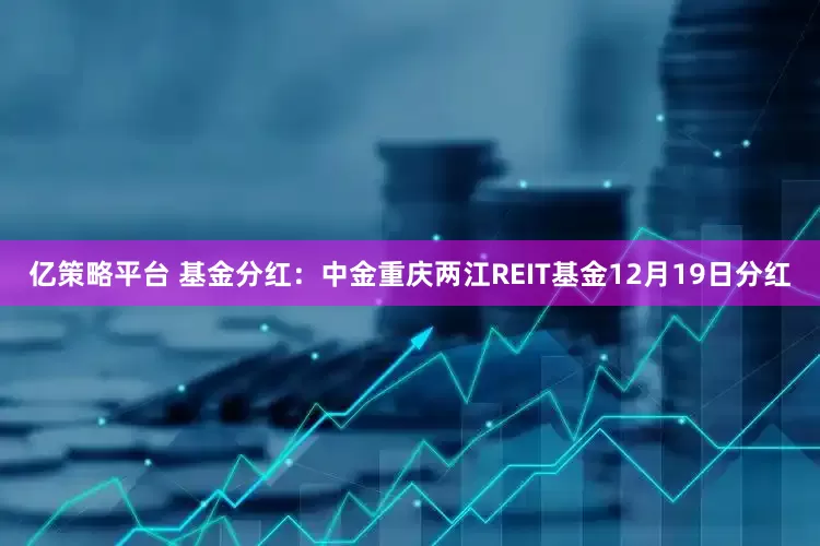 亿策略平台 基金分红：中金重庆两江REIT基金12月19日分红