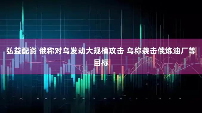 弘益配资 俄称对乌发动大规模攻击 乌称袭击俄炼油厂等目标