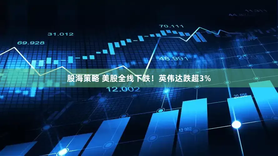 股海策略 美股全线下跌！英伟达跌超3%
