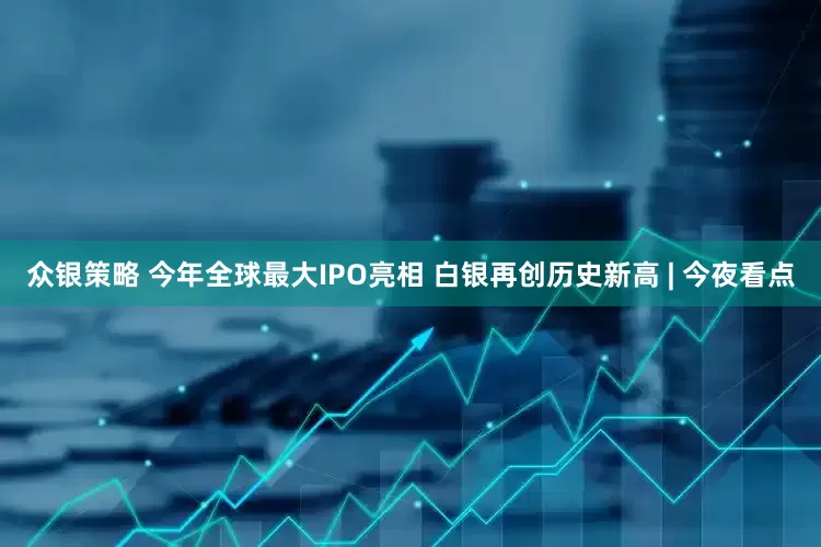 众银策略 今年全球最大IPO亮相 白银再创历史新高 | 今夜看点