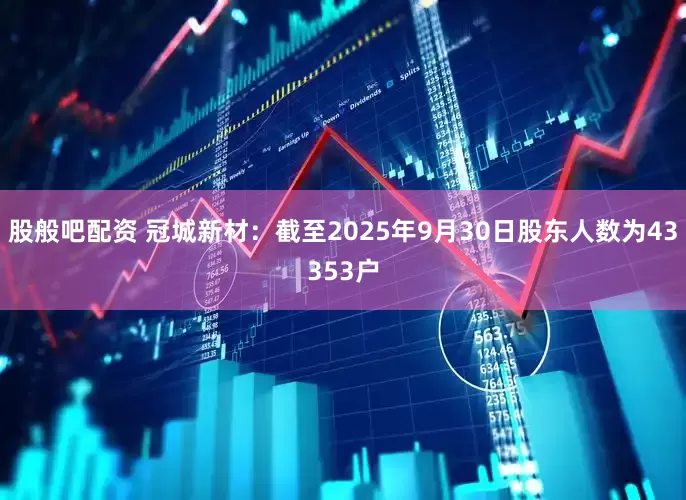 股般吧配资 冠城新材：截至2025年9月30日股东人数为43353户