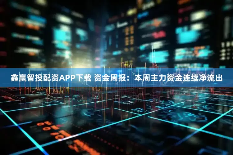 鑫赢智投配资APP下载 资金周报：本周主力资金连续净流出