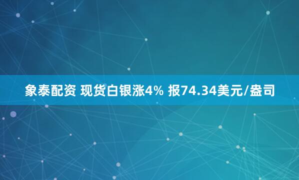 象泰配资 现货白银涨4% 报74.34美元/盎司
