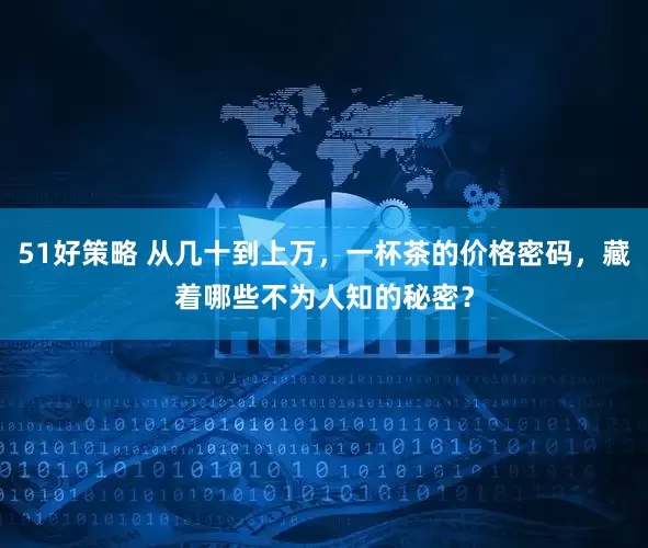 51好策略 从几十到上万，一杯茶的价格密码，藏着哪些不为人知的秘密？