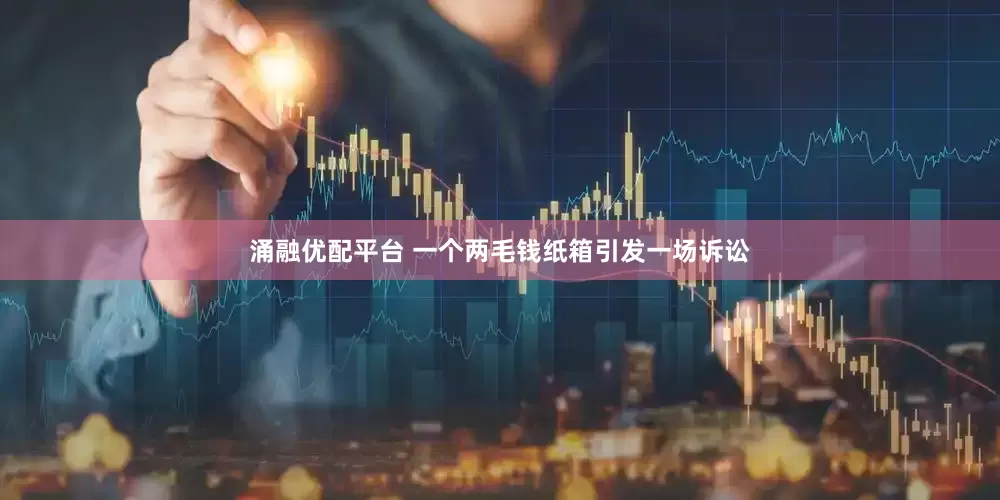 涌融优配平台 一个两毛钱纸箱引发一场诉讼