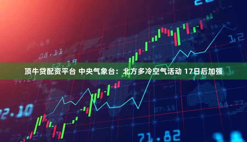 顶牛贷配资平台 中央气象台：北方多冷空气活动 17日后加强