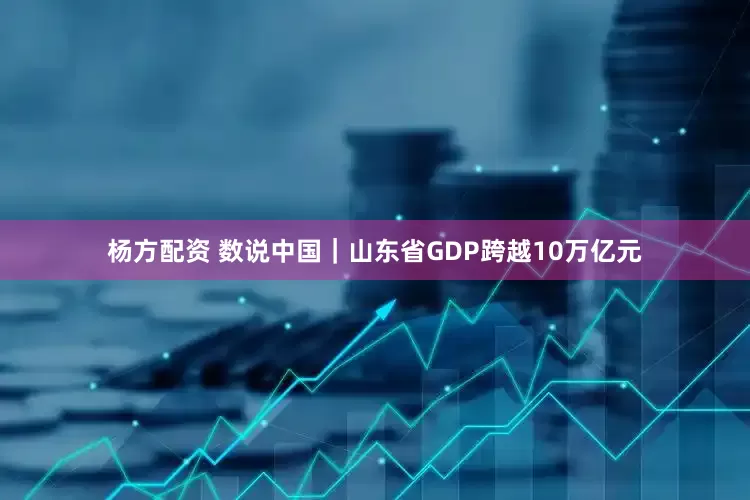 杨方配资 数说中国｜山东省GDP跨越10万亿元