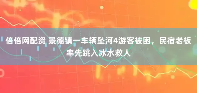 倍倍网配资 景德镇一车辆坠河4游客被困，民宿老板率先跳入冰水救人