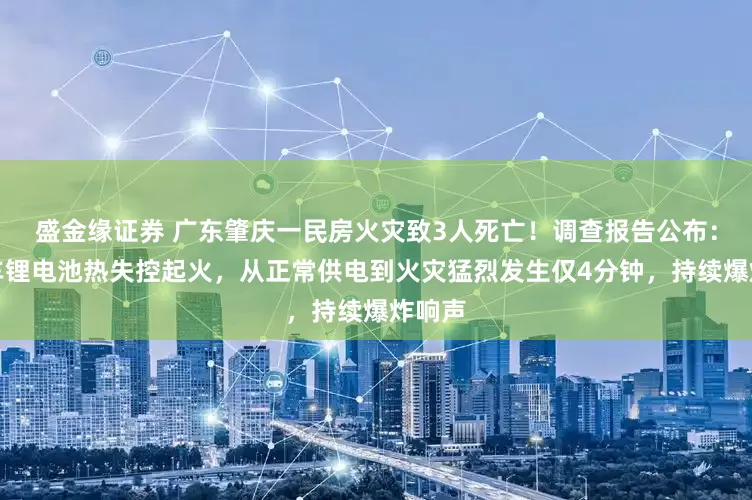 盛金缘证券 广东肇庆一民房火灾致3人死亡！调查报告公布：电动车锂电池热失控起火，从正常供电到火灾猛烈发生仅4分钟，持续爆炸响声