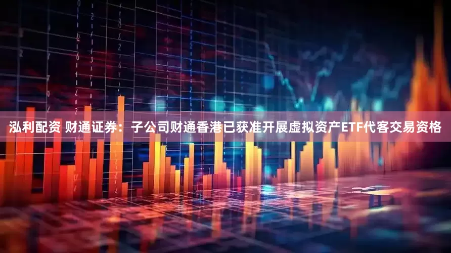 泓利配资 财通证券：子公司财通香港已获准开展虚拟资产ETF代客交易资格