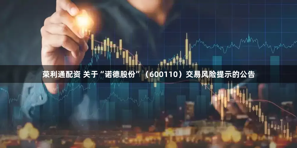 荣利通配资 关于“诺德股份”（600110）交易风险提示的公告