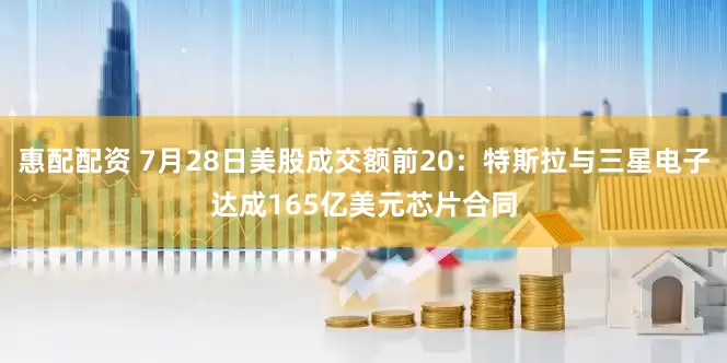 惠配配资 7月28日美股成交额前20：特斯拉与三星电子达成165亿美元芯片合同