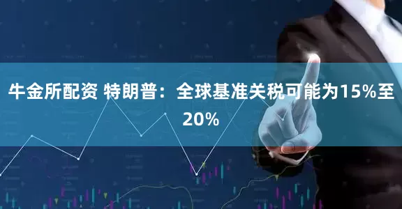 牛金所配资 特朗普：全球基准关税可能为15%至20%