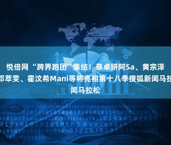悦倍网 “跨界跑团”集结！蔡卓妍阿Sa、黄宗泽、邓萃雯、霍汶希Mani等将亮相第十八季搜狐新闻马拉松