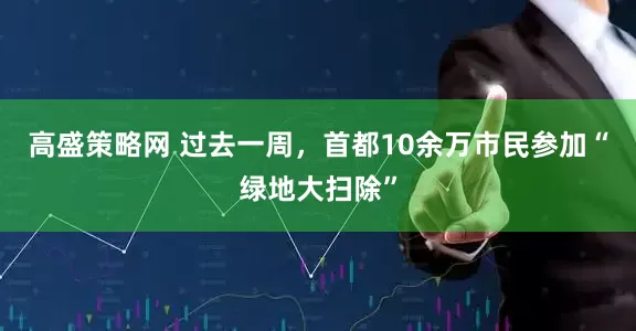 高盛策略网 过去一周，首都10余万市民参加“绿地大扫除”