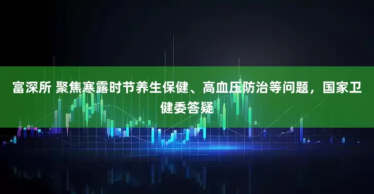 富深所 聚焦寒露时节养生保健、高血压防治等问题，国家卫健委答疑