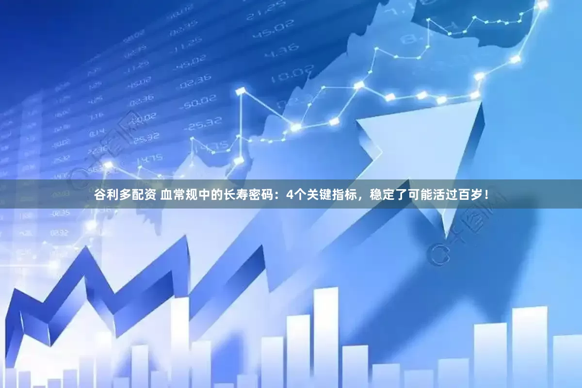 谷利多配资 血常规中的长寿密码：4个关键指标，稳定了可能活过百岁！