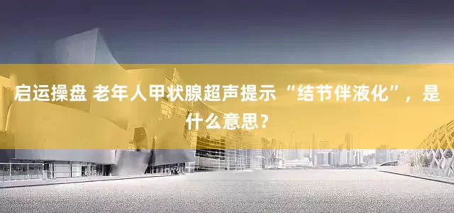 启运操盘 老年人甲状腺超声提示 “结节伴液化”，是什么意思？