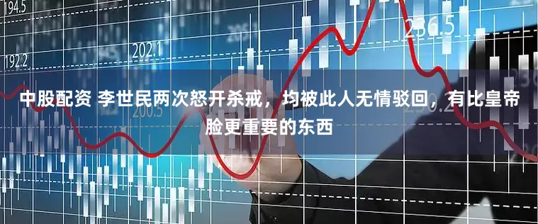 中股配资 李世民两次怒开杀戒，均被此人无情驳回，有比皇帝脸更重要的东西