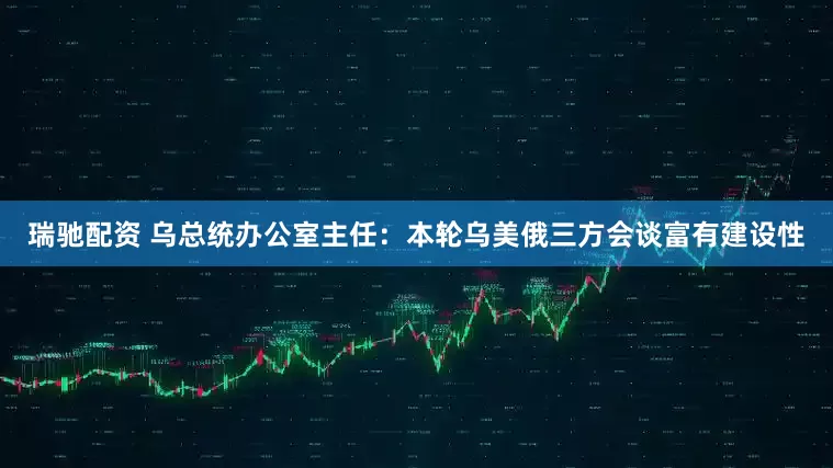 瑞驰配资 乌总统办公室主任：本轮乌美俄三方会谈富有建设性